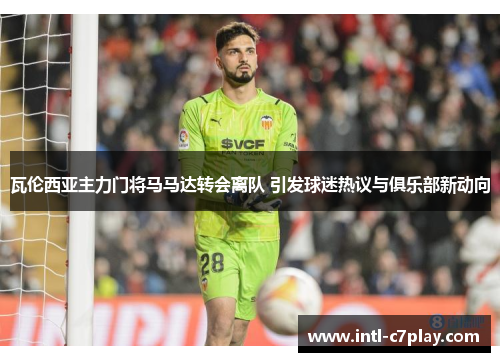 瓦伦西亚主力门将马马达转会离队 引发球迷热议与俱乐部新动向 瓦伦西亚主力门将马马达转会离队 引发球迷热议与俱乐部新动向