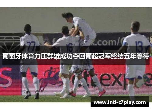 葡萄牙体育力压群雄成功夺回葡超冠军终结五年等待 葡萄牙体育力压群雄成功夺回葡超冠军终结五年等待