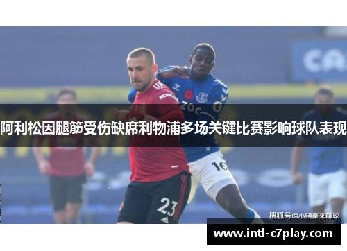 阿利松因腿筋受伤缺席利物浦多场关键比赛影响球队表现 阿利松因腿筋受伤缺席利物浦多场关键比赛影响球队表现