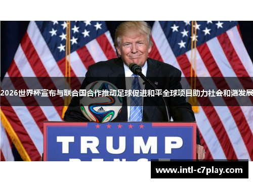 2026世界杯宣布与联合国合作推动足球促进和平全球项目助力社会和谐发展