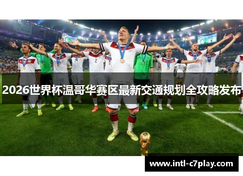 2026世界杯温哥华赛区最新交通规划全攻略发布