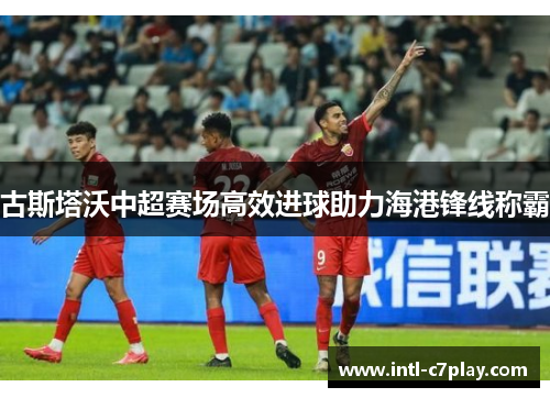 古斯塔沃中超赛场高效进球助力海港锋线称霸 古斯塔沃中超赛场高效进球助力海港锋线称霸