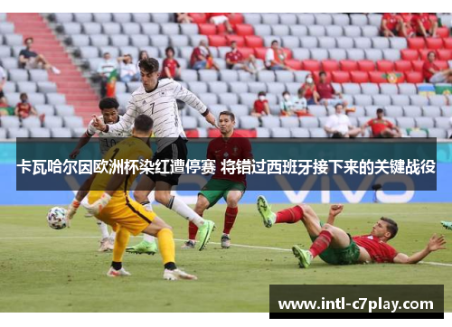 卡瓦哈尔因欧洲杯染红遭停赛 将错过西班牙接下来的关键战役