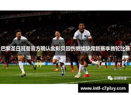 巴黎圣日耳曼官方确认金彭贝因伤继续缺席新赛季首轮比赛 巴黎圣日耳曼官方确认金彭贝因伤继续缺席新赛季首轮比赛