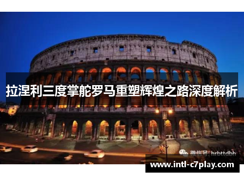 拉涅利三度掌舵罗马重塑辉煌之路深度解析 拉涅利三度掌舵罗马重塑辉煌之路深度解析