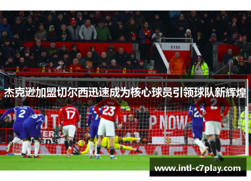 杰克逊加盟切尔西迅速成为核心球员引领球队新辉煌 杰克逊加盟切尔西迅速成为核心球员引领球队新辉煌