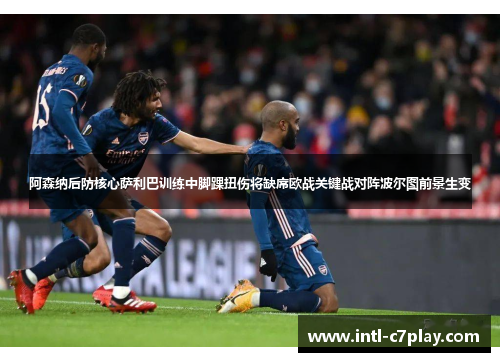 阿森纳后防核心萨利巴训练中脚踝扭伤将缺席欧战关键战对阵波尔图前景生变 阿森纳后防核心萨利巴训练中脚踝扭伤将缺席欧战关键战对阵波尔图前景生变