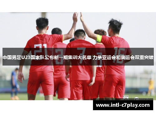 中国男足U23国家队公布新一期集训大名单 力争亚运会和奥运会双重突破 中国男足U23国家队公布新一期集训大名单 力争亚运会和奥运会双重突破