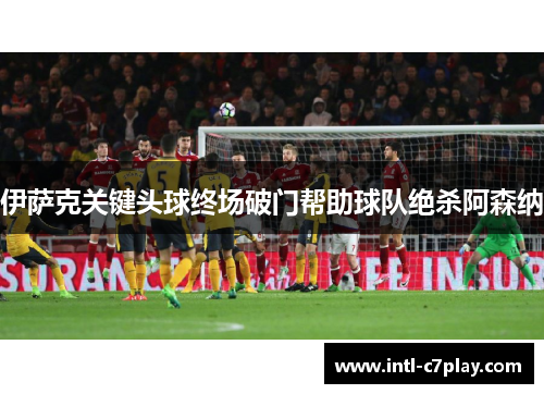 伊萨克关键头球终场破门帮助球队绝杀阿森纳 伊萨克关键头球终场破门帮助球队绝杀阿森纳