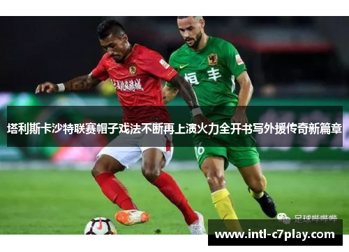 塔利斯卡沙特联赛帽子戏法不断再上演火力全开书写外援传奇新篇章