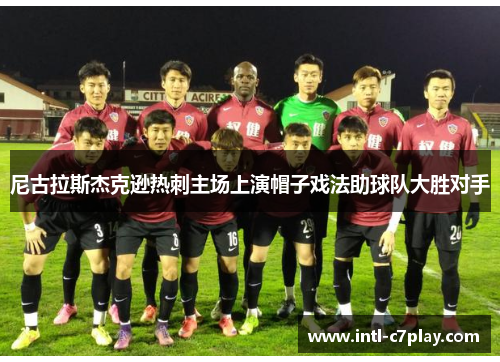 尼古拉斯杰克逊热刺主场上演帽子戏法助球队大胜对手 尼古拉斯杰克逊热刺主场上演帽子戏法助球队大胜对手