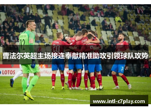 曹法尔英超主场接连奉献精准助攻引领球队攻势 曹法尔英超主场接连奉献精准助攻引领球队攻势