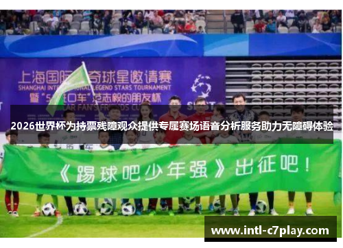 2026世界杯为持票残障观众提供专属赛场语音分析服务助力无障碍体验 2026世界杯为持票残障观众提供专属赛场语音分析服务助力无障碍体验