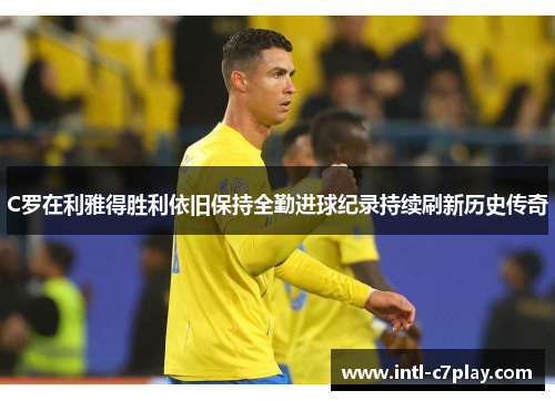 C罗在利雅得胜利依旧保持全勤进球纪录持续刷新历史传奇 C罗在利雅得胜利依旧保持全勤进球纪录持续刷新历史传奇