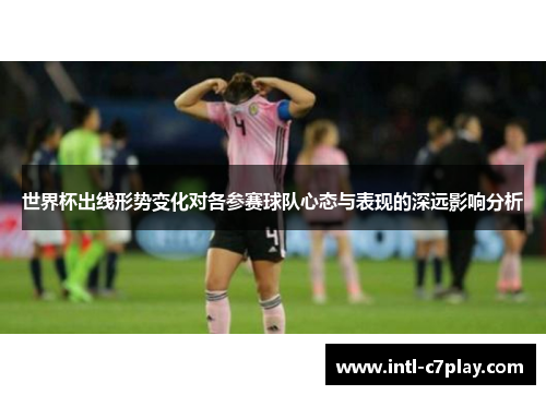 世界杯出线形势变化对各参赛球队心态与表现的深远影响分析 世界杯出线形势变化对各参赛球队心态与表现的深远影响分析