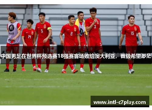 中国男足在世界杯预选赛18强赛客场败给澳大利亚,晋级希望渺茫 中国男足在世界杯预选赛18强赛客场败给澳大利亚,晋级希望渺茫