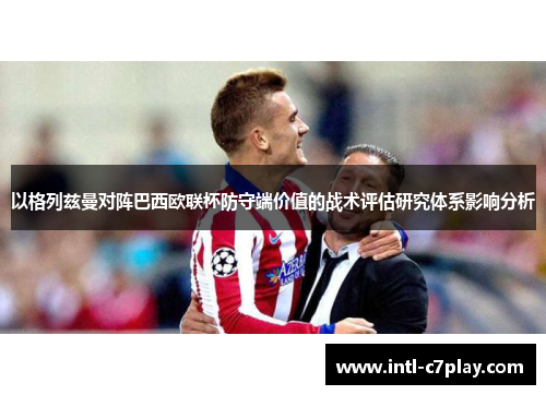 以格列兹曼对阵巴西欧联杯防守端价值的战术评估研究体系影响分析