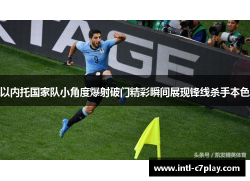 以内托国家队小角度爆射破门精彩瞬间展现锋线杀手本色 以内托国家队小角度爆射破门精彩瞬间展现锋线杀手本色
