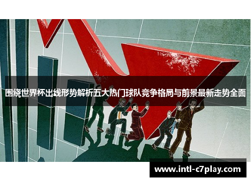 围绕世界杯出线形势解析五大热门球队竞争格局与前景最新走势全面