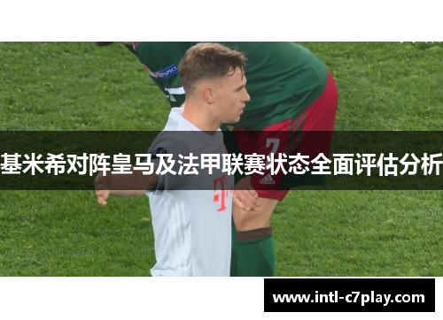 基米希对阵皇马及法甲联赛状态全面评估分析 基米希对阵皇马及法甲联赛状态全面评估分析