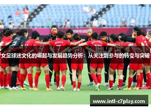 女足球迷文化的崛起与发展趋势分析:从关注到参与的转变与突破 女足球迷文化的崛起与发展趋势分析:从关注到参与的转变与突破