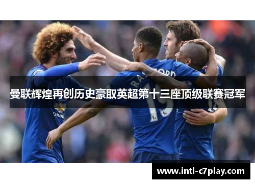 曼联辉煌再创历史豪取英超第十三座顶级联赛冠军 曼联辉煌再创历史豪取英超第十三座顶级联赛冠军