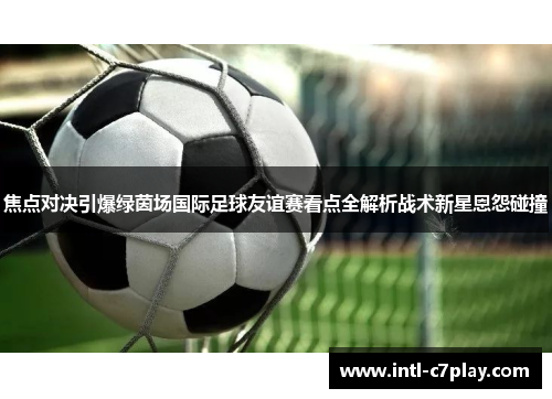 焦点对决引爆绿茵场国际足球友谊赛看点全解析战术新星恩怨碰撞