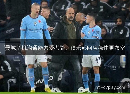曼城危机沟通能力受考验，俱乐部回应稳住更衣室