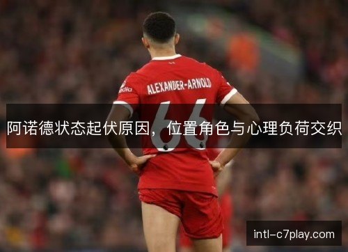 阿诺德状态起伏原因,位置角色与心理负荷交织 阿诺德状态起伏原因,位置角色与心理负荷交织
