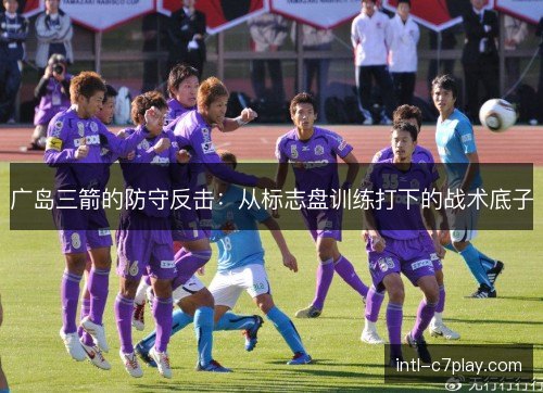 广岛三箭的防守反击:从标志盘训练打下的战术底子 广岛三箭的防守反击:从标志盘训练打下的战术底子
